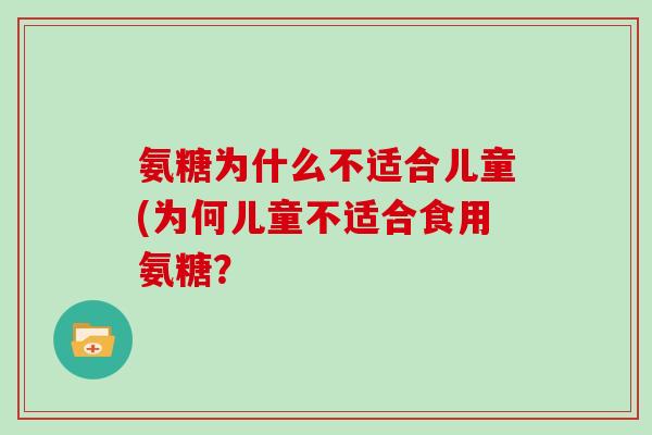 氨糖为什么不适合儿童(为何儿童不适合食用氨糖? 氨糖为什么不适合儿童(为何儿童不适合食用氨糖?
