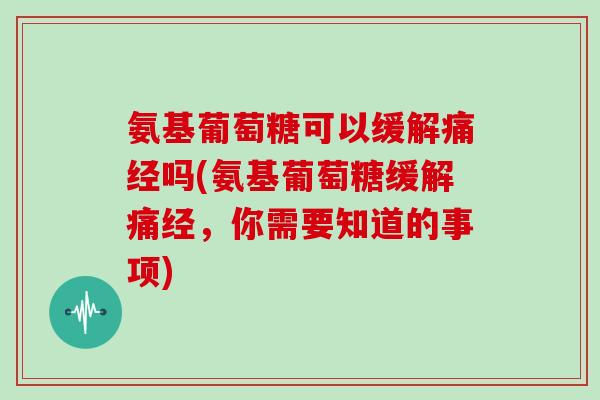 氨基葡萄糖可以缓解痛经吗(氨基葡萄糖缓解痛经，你需要知道的事项)
