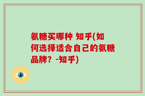 氨糖买哪种 知乎(如何选择适合自己的氨糖品牌?-知乎) 氨糖买哪种 知乎(如何选择适合自己的氨糖品牌?-知乎)