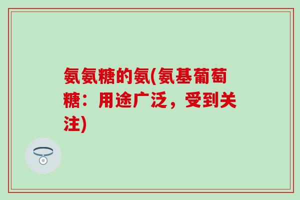 氨氨糖的氨(氨基葡萄糖:用途广泛,受到关注) 氨氨糖的氨(氨基葡萄糖:用途广泛,受到关注)
