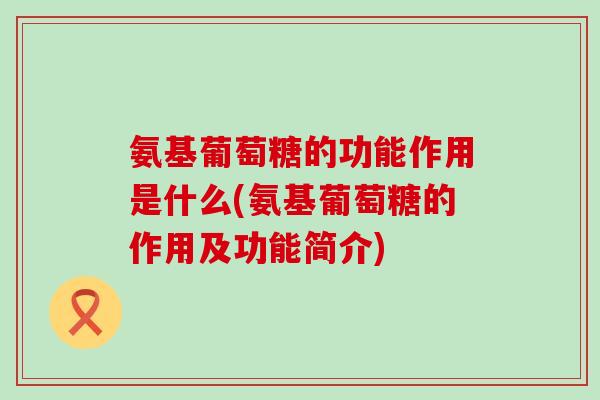 氨基葡萄糖的功能作用是什么(氨基葡萄糖的作用及功能简介) 氨基葡萄糖的功能作用是什么(氨基葡萄糖的作用及功能简介)