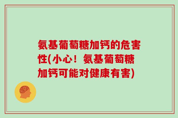 氨基葡萄糖加钙的危害性(小心!氨基葡萄糖加钙可能对健康有害) 氨基葡萄糖加钙的危害性(小心!氨基葡萄糖加钙可能对健康有害)