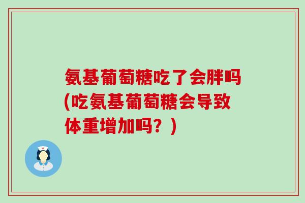 氨基葡萄糖吃了会胖吗(吃氨基葡萄糖会导致体重增加吗?) 氨基葡萄糖吃了会胖吗(吃氨基葡萄糖会导致体重增加吗?)