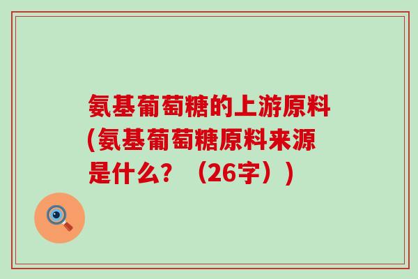 氨基葡萄糖的上游原料(氨基葡萄糖原料来源是什么?(26字)) 氨基葡萄糖的上游原料(氨基葡萄糖原料来源是什么?(26字))