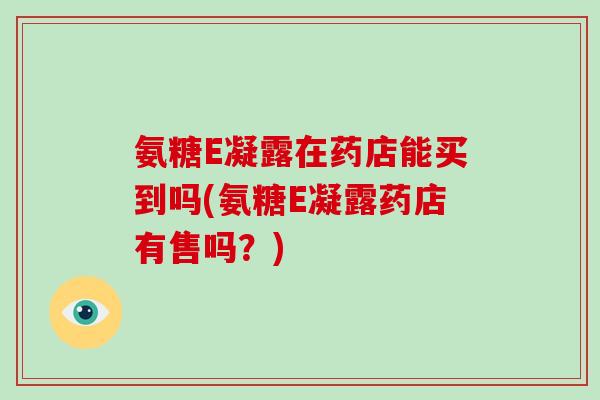 氨糖E凝露在药店能买到吗(氨糖E凝露药店有售吗?) 氨糖E凝露在药店能买到吗(氨糖E凝露药店有售吗?)