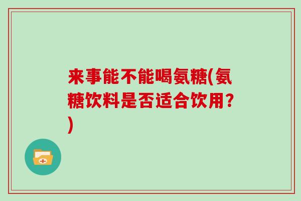来事能不能喝氨糖(氨糖饮料是否适合饮用?) 来事能不能喝氨糖(氨糖饮料是否适合饮用?)