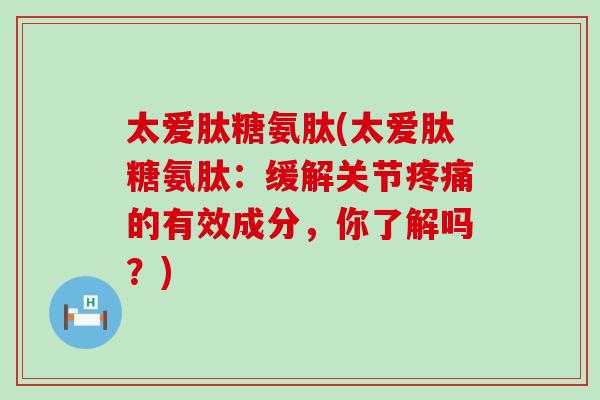 太爱肽糖氨肽(太爱肽糖氨肽：缓解关节的有效成分，你了解吗？)