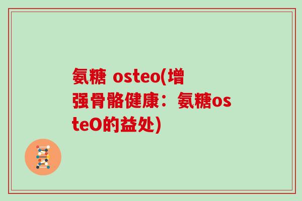 氨糖 osteo(增强骨骼健康:氨糖osteO的益处) 氨糖 osteo(增强骨骼健康:氨糖osteO的益处)