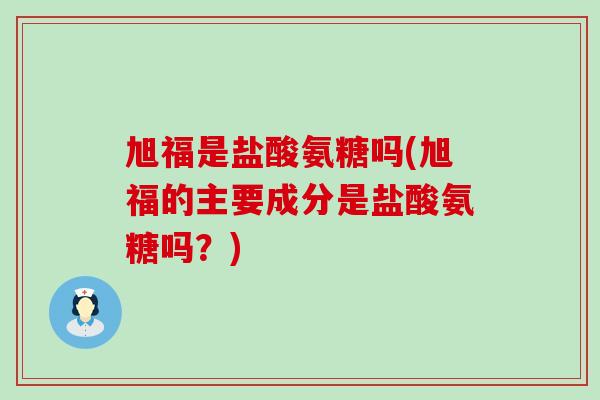 旭福是盐酸氨糖吗(旭福的主要成分是盐酸氨糖吗？)