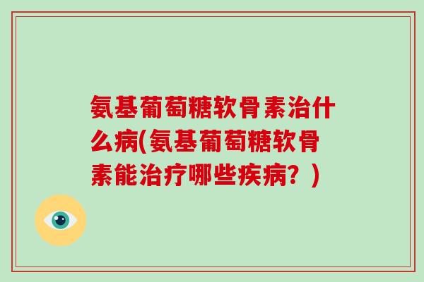 氨基葡萄糖软骨素什么(氨基葡萄糖软骨素能哪些?) 氨基葡萄糖软骨素什么(氨基葡萄糖软骨素能哪些?)