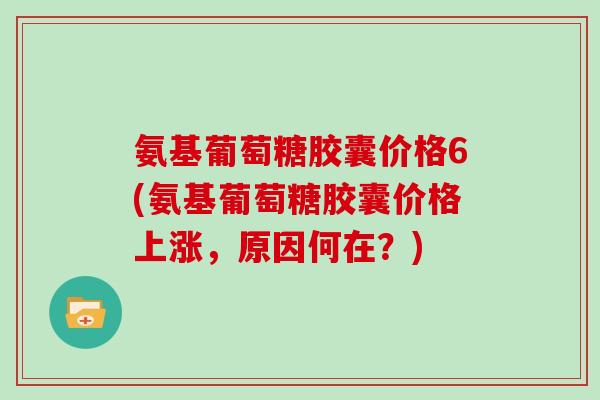 氨基葡萄糖胶囊价格6(氨基葡萄糖胶囊价格上涨,原因何在?) 氨基葡萄糖胶囊价格6(氨基葡萄糖胶囊价格上涨,原因何在?)