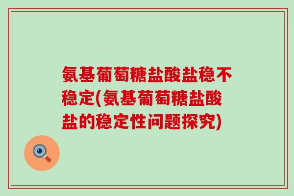 氨基葡萄糖盐酸盐稳不稳定(氨基葡萄糖盐酸盐的稳定性问题探究) 氨基葡萄糖盐酸盐稳不稳定(氨基葡萄糖盐酸盐的稳定性问题探究)