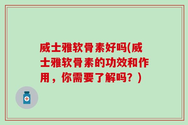 威士雅软骨素好吗(威士雅软骨素的功效和作用，你需要了解吗？)