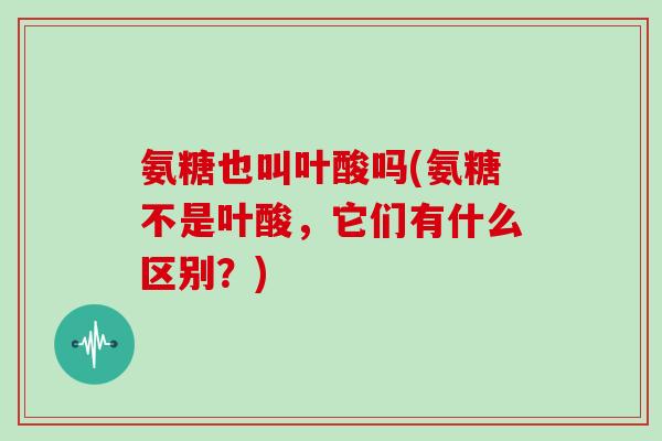 氨糖也叫叶酸吗(氨糖不是叶酸，它们有什么区别？)