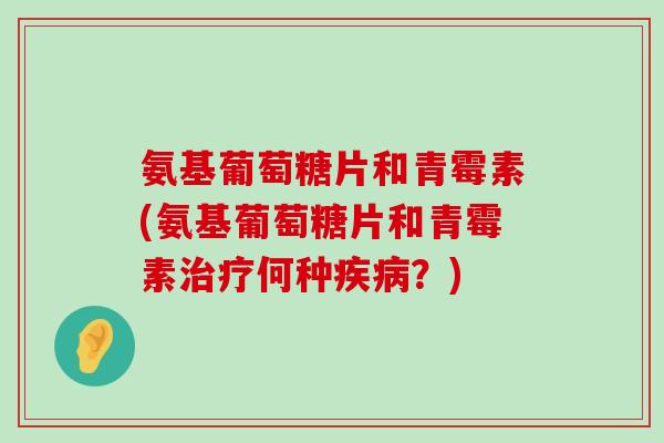 氨基葡萄糖片和青霉素(氨基葡萄糖片和青霉素何种?) 氨基葡萄糖片和青霉素(氨基葡萄糖片和青霉素何种?)