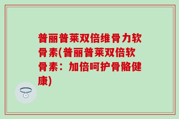 普丽普莱双倍维骨力软骨素(普丽普莱双倍软骨素：加倍呵护骨骼健康)