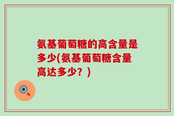氨基葡萄糖的高含量是多少(氨基葡萄糖含量高达多少?) 氨基葡萄糖的高含量是多少(氨基葡萄糖含量高达多少?)