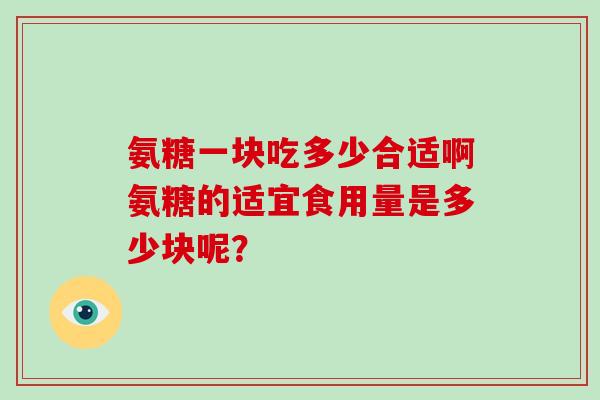 氨糖一块吃多少合适啊氨糖的适宜食用量是多少块呢? 氨糖一块吃多少合适啊氨糖的适宜食用量是多少块呢?