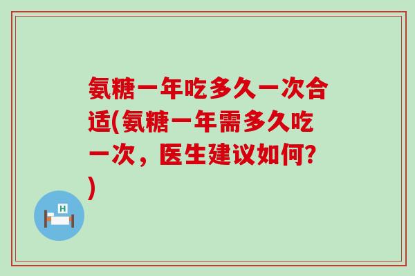 氨糖一年吃多久一次合适(氨糖一年需多久吃一次,医生建议如何?) 氨糖一年吃多久一次合适(氨糖一年需多久吃一次,医生建议如何?)