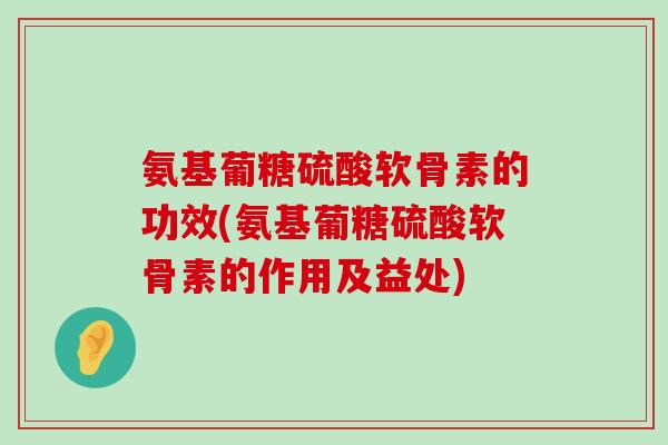 氨基葡糖硫酸软骨素的功效(氨基葡糖硫酸软骨素的作用及益处) 氨基葡糖硫酸软骨素的功效(氨基葡糖硫酸软骨素的作用及益处)