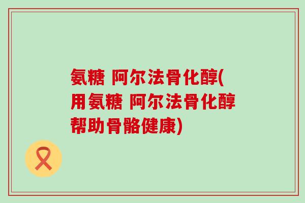 氨糖 阿尔法骨化醇(用氨糖 阿尔法骨化醇帮助骨骼健康) 氨糖 阿尔法骨化醇(用氨糖 阿尔法骨化醇帮助骨骼健康)
