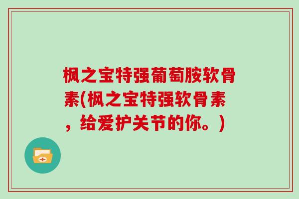 枫之宝特强葡萄胺软骨素(枫之宝特强软骨素，给爱护关节的你。)
