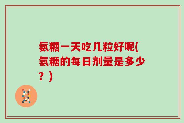 氨糖一天吃几粒好呢(氨糖的每日剂量是多少？)