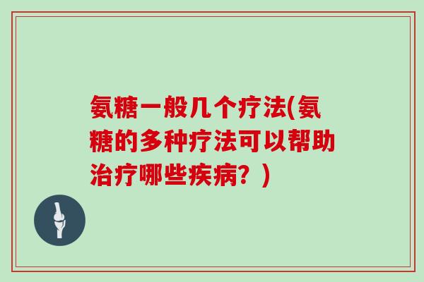 氨糖一般几个疗法(氨糖的多种疗法可以帮助哪些?) 氨糖一般几个疗法(氨糖的多种疗法可以帮助哪些?)