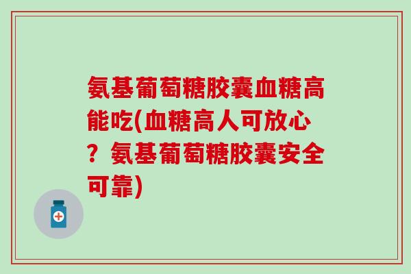 氨基葡萄糖胶囊高能吃(高人可放心？氨基葡萄糖胶囊安全可靠)