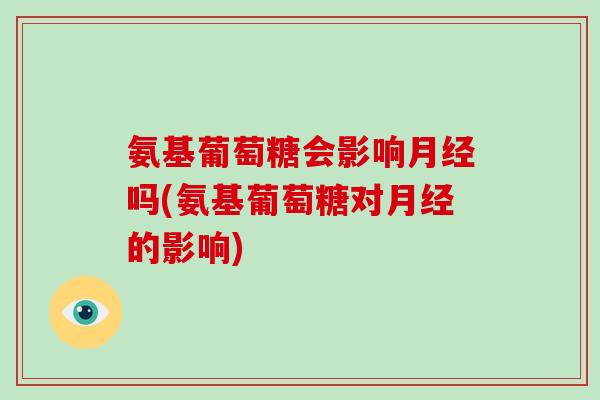 氨基葡萄糖会影响吗(氨基葡萄糖对的影响) 氨基葡萄糖会影响吗(氨基葡萄糖对的影响)