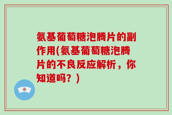 氨基葡萄糖泡腾片的副作用(氨基葡萄糖泡腾片的不良反应解析，你知道吗？)