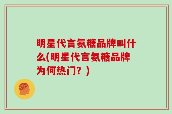 明星代言氨糖品牌叫什么(明星代言氨糖品牌为何热门？)