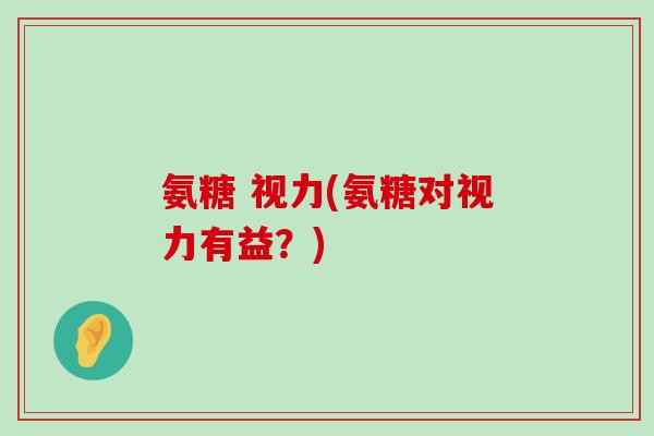 氨糖 视力(氨糖对视力有益?) 氨糖 视力(氨糖对视力有益?)