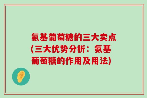 氨基葡萄糖的三大卖点(三大优势分析：氨基葡萄糖的作用及用法)