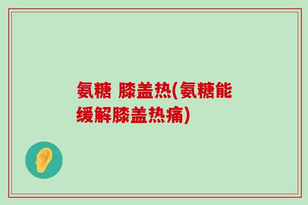 氨糖 膝盖热(氨糖能缓解膝盖热痛)