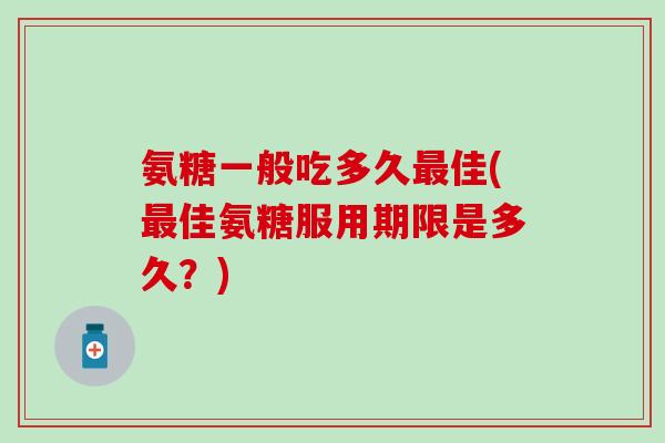 氨糖一般吃多久佳(佳氨糖服用期限是多久?) 氨糖一般吃多久佳(佳氨糖服用期限是多久?)