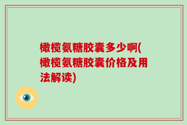 橄榄氨糖胶囊多少啊(橄榄氨糖胶囊价格及用法解读) 橄榄氨糖胶囊多少啊(橄榄氨糖胶囊价格及用法解读)