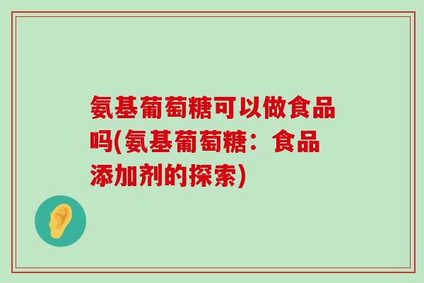 氨基葡萄糖可以做食品吗(氨基葡萄糖:食品添加剂的探索) 氨基葡萄糖可以做食品吗(氨基葡萄糖:食品添加剂的探索)