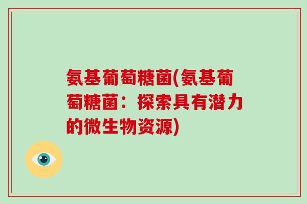 氨基葡萄糖菌(氨基葡萄糖菌：探索具有潜力的微生物资源)