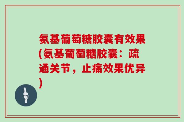氨基葡萄糖胶囊有效果(氨基葡萄糖胶囊：疏通关节，效果优异)