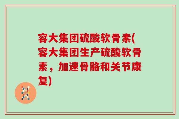 容大集团硫酸软骨素(容大集团生产硫酸软骨素,加速骨骼和关节康复) 容大集团硫酸软骨素(容大集团生产硫酸软骨素,加速骨骼和关节康复)