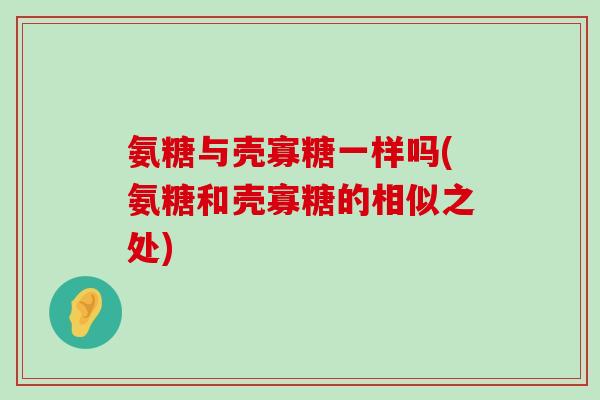 氨糖与壳寡糖一样吗(氨糖和壳寡糖的相似之处) 氨糖与壳寡糖一样吗(氨糖和壳寡糖的相似之处)