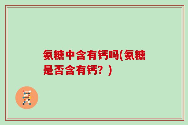 氨糖中含有钙吗(氨糖是否含有钙?) 氨糖中含有钙吗(氨糖是否含有钙?)