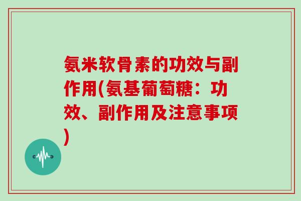 氨米软骨素的功效与副作用(氨基葡萄糖:功效、副作用及注意事项) 氨米软骨素的功效与副作用(氨基葡萄糖:功效、副作用及注意事项)