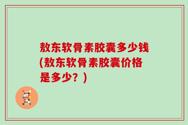 敖东软骨素胶囊多少钱(敖东软骨素胶囊价格是多少?) 敖东软骨素胶囊多少钱(敖东软骨素胶囊价格是多少?)
