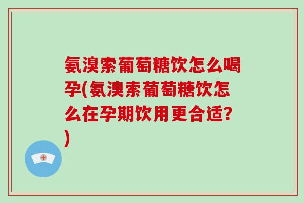 氨溴索葡萄糖饮怎么喝孕(氨溴索葡萄糖饮怎么在孕期饮用更合适?) 氨溴索葡萄糖饮怎么喝孕(氨溴索葡萄糖饮怎么在孕期饮用更合适?)