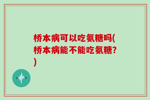 桥本可以吃氨糖吗(桥本能不能吃氨糖?) 桥本可以吃氨糖吗(桥本能不能吃氨糖?)