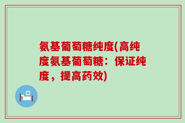 氨基葡萄糖纯度(高纯度氨基葡萄糖:保证纯度,提高) 氨基葡萄糖纯度(高纯度氨基葡萄糖:保证纯度,提高)