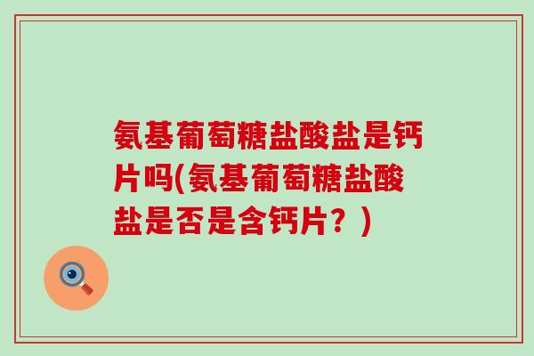 氨基葡萄糖盐酸盐是钙片吗(氨基葡萄糖盐酸盐是否是含钙片?) 氨基葡萄糖盐酸盐是钙片吗(氨基葡萄糖盐酸盐是否是含钙片?)