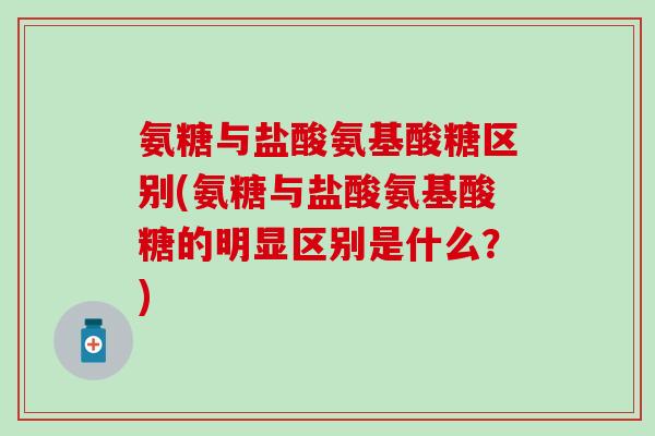 氨糖与盐酸氨基酸糖区别(氨糖与盐酸氨基酸糖的明显区别是什么？)